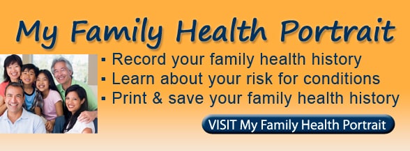 My Family Health Portrait - record your family health history - learn about your risk for conditions - print & save your family health history visit My Family Health Portrait