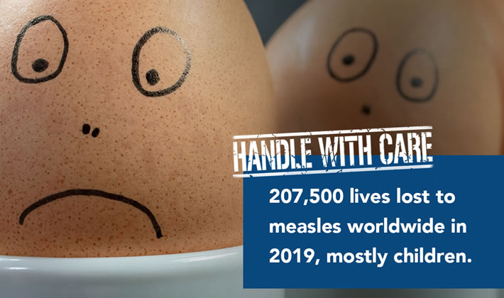 Handle With Care. 207,500 lives lost to measles in 2019, mostly children.