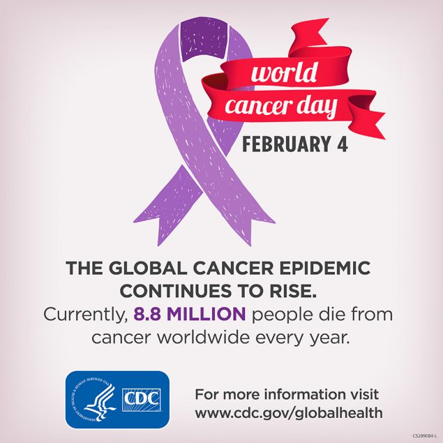 World Cancer Day is February 4. The global cancer epidemic continues to rise. 8.2 million People die from cancer worldwide every year. www.cdc.gov/globalhealth