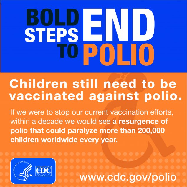 Bold Steps to END Polio - Children still need to be vaccinated against Polio. If we were to stop our current vaccination efforts, within a decade we would see a resurgence of polio that could paralyze more than200,00 children worldwide every year.