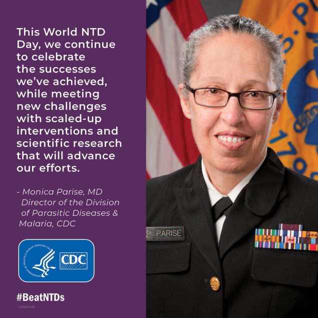 This World NTD Day, we continue to celebrate the successes we’ve achieved, while meeting new challenges with scaled-up interventions and scientific research that will advance our efforts. -- Monica Parise, MD, Director of the Division of Parasitic Diseases & Malaria, CDC