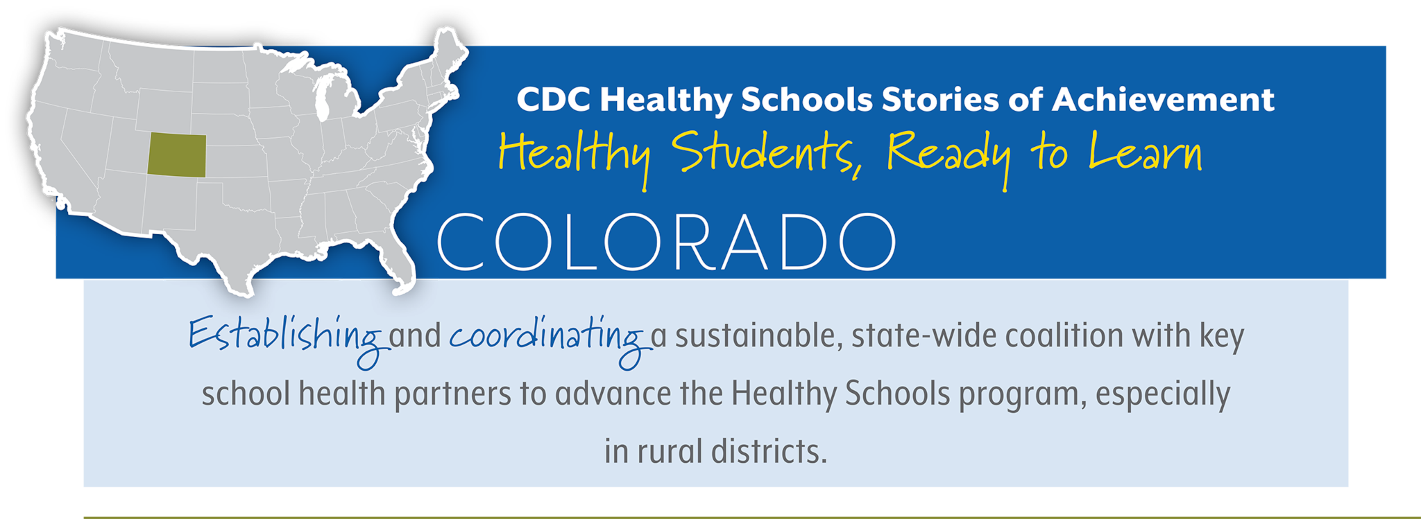 CDC Healthy Schools State Success Stories  Healthy Students, Ready to Learn  COLORADO Establishing and coordinating a sustainable, state-wide coalition with key school health partners to advance the Healthy Schools program, especially  in rural districts.