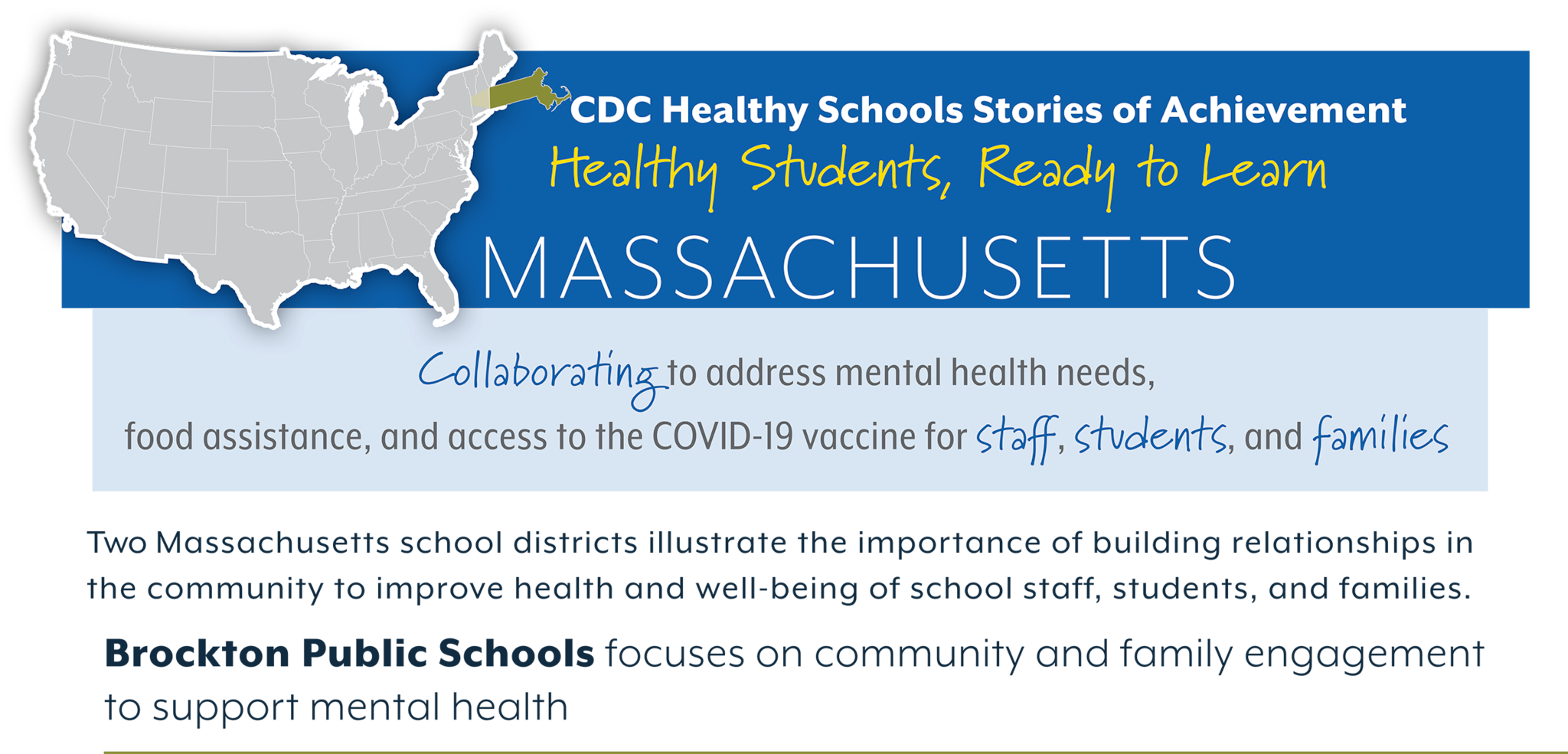 CDC Healthy Schools Stories of Achievement  Healthy Students, Ready to Learn  MASSACHUSETTS Collaboratng to address mental health needs,  food assistance, and access to the COVID-19 vaccine for staf, students, and families  Two Massachusetts school districts illustrate the importance of building relationships in  the community to improve health and well-being of school staff, students, and families.  Brockton Public Schools focuses on community and family engagement  to support mental health