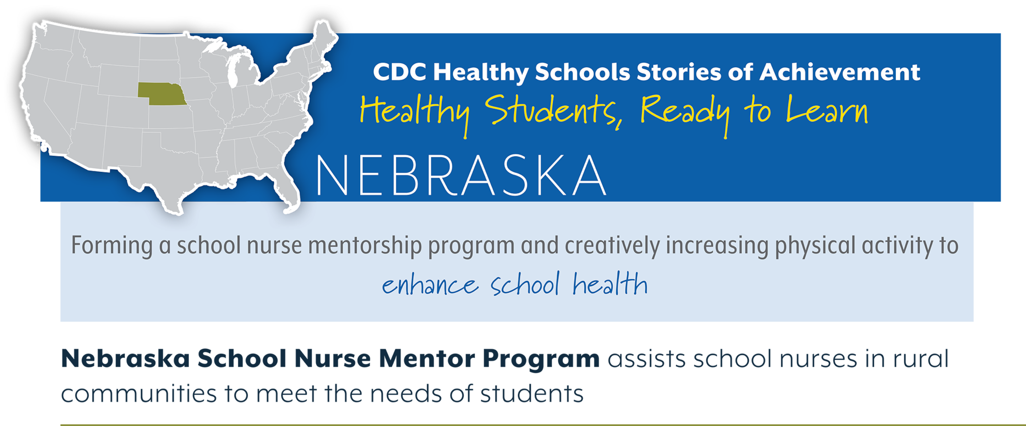 CDC Healthy Schools Stories of Achievement  Healthy Students, Ready to Learn  NEBRASKA Forming a school nurse mentorship program and creatively increasing physical activity to  enhance school health  Nebraska School Nurse Mentor Program assists school nurses in rural  communities to meet the needs of students