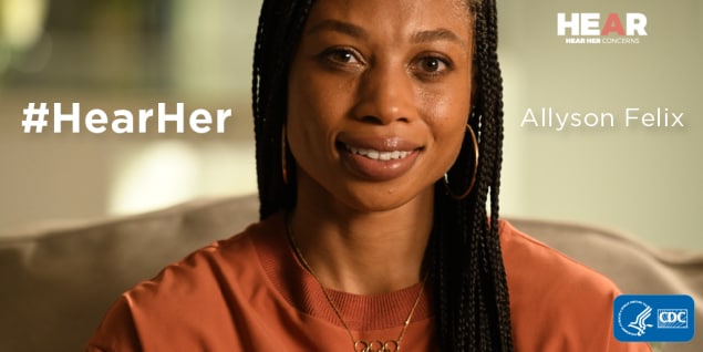 Olympic athlete Allyson Felix joins the #HearHer campaign to help raise awareness of the urgent maternal warning signs and the importance of listening to pregnant and postpartum women’s concerns. 