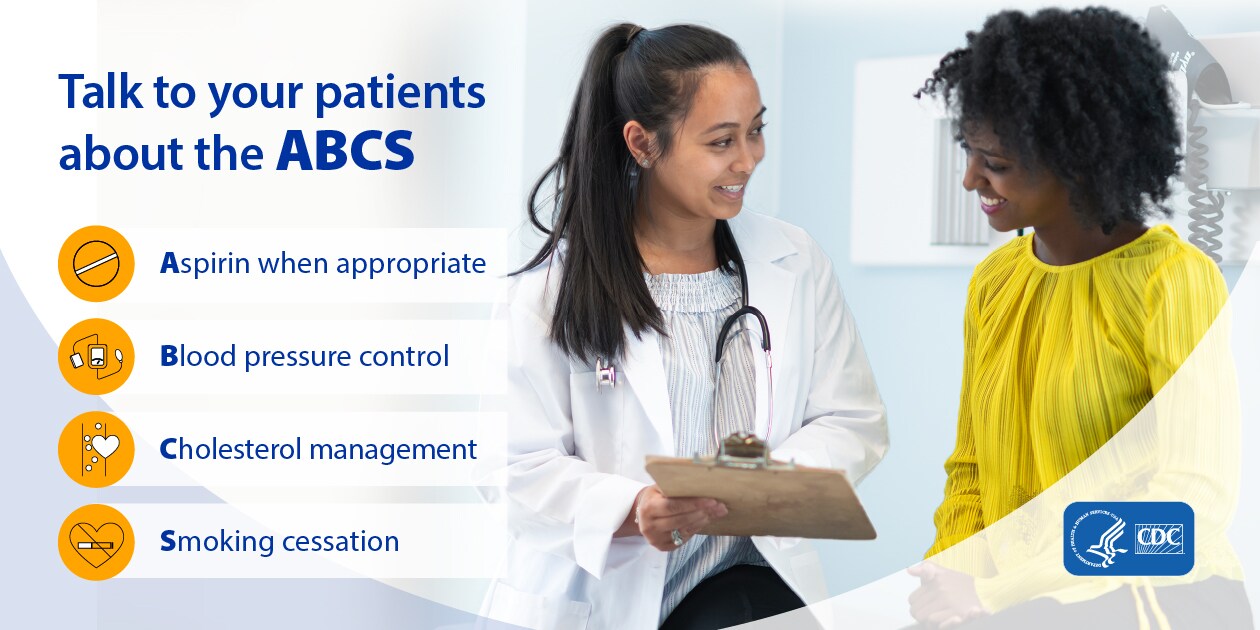 Talk to your patients about the ABCS: Aspirin when appropriate; Blood pressure control; Cholesterol management; Smoking cessation.