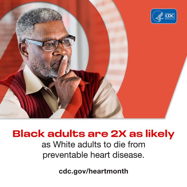 Black adults are 2x as likely as White adults to die from preventable heart disease.