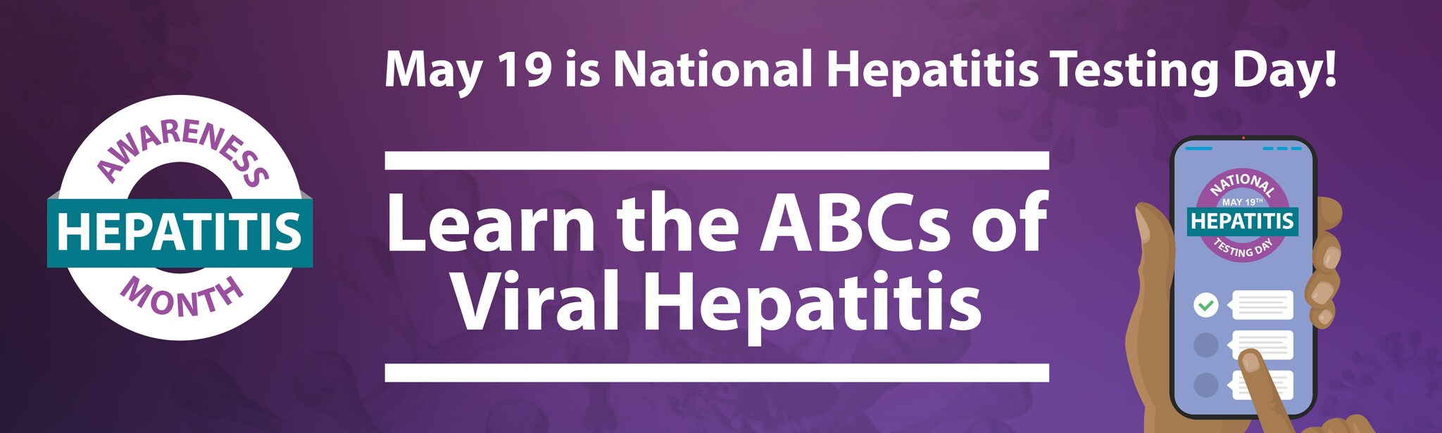Hepatitis Awareness Month. Learn the ABCs the Virus Hepatitis. May 19 is Hepatitis Testing Day!