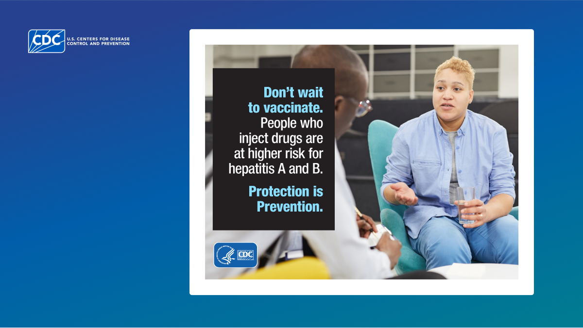 Don&rsquo;t wait to vaccinate. People who inject drugs are at higher risk for hepatitis A and B. Protection is Prevention.