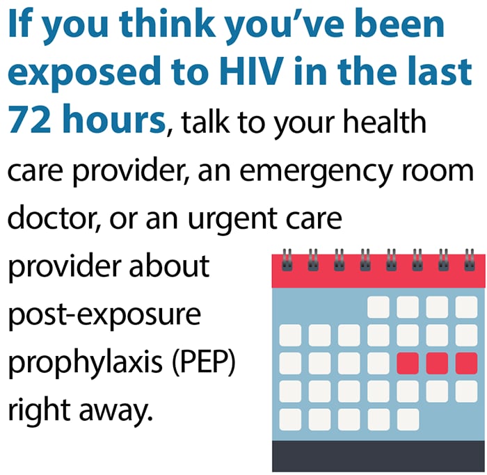 If you think you've been exposed to HIV in the last 72 hours, talk to a doctor about post-exposure prophylaxis (PEP).