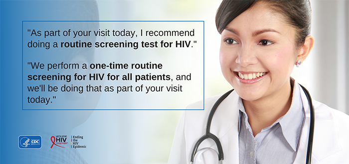 "As part of your visit today, I recommend doing a routine screening test for HIV." "We perform a one-time routine screening for HIV for all patients, and we'll be doing that as part of your visit today."