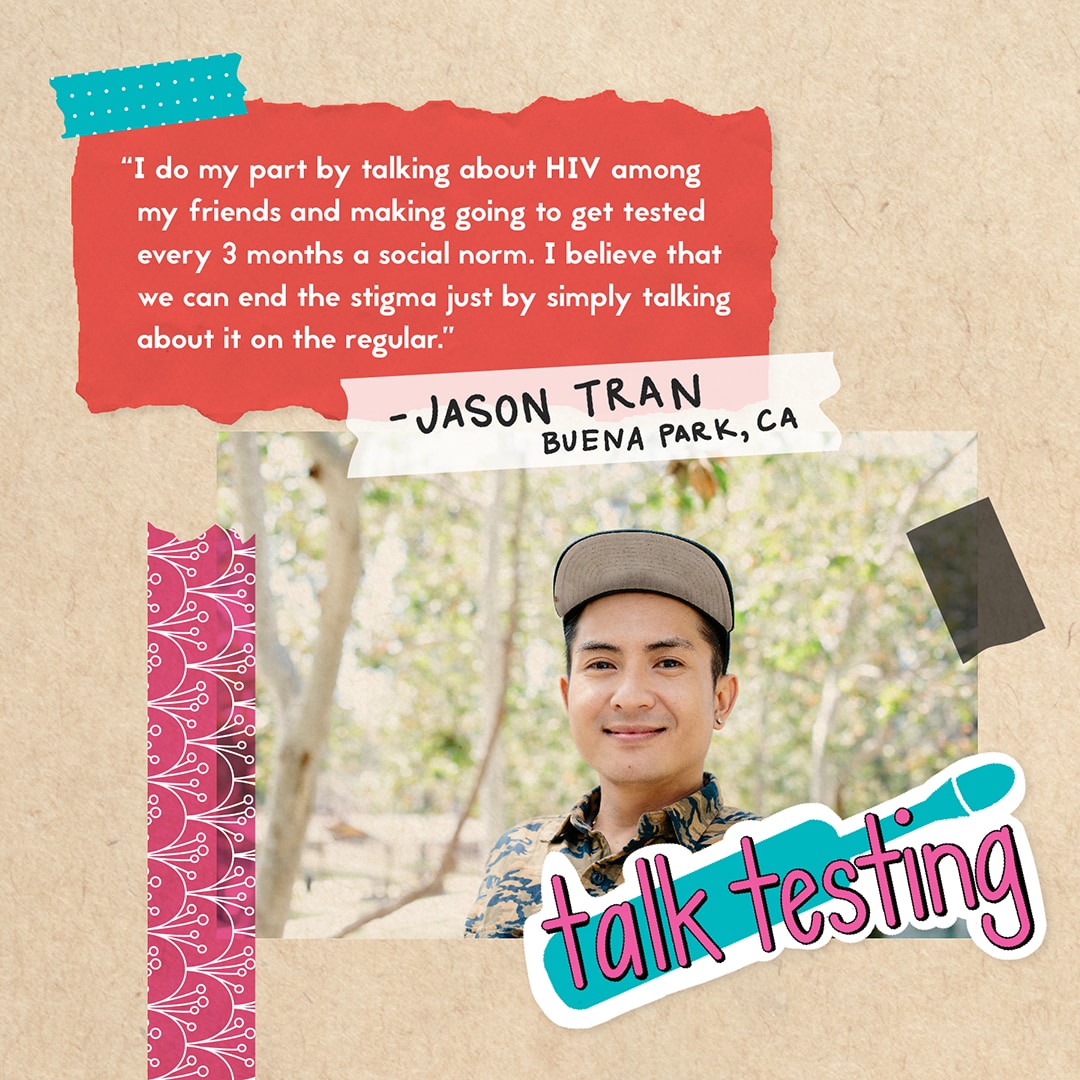 "I do my part by talking about HIV among my friends and making going to get tested every 3 months part of a social norm." Jason Trang