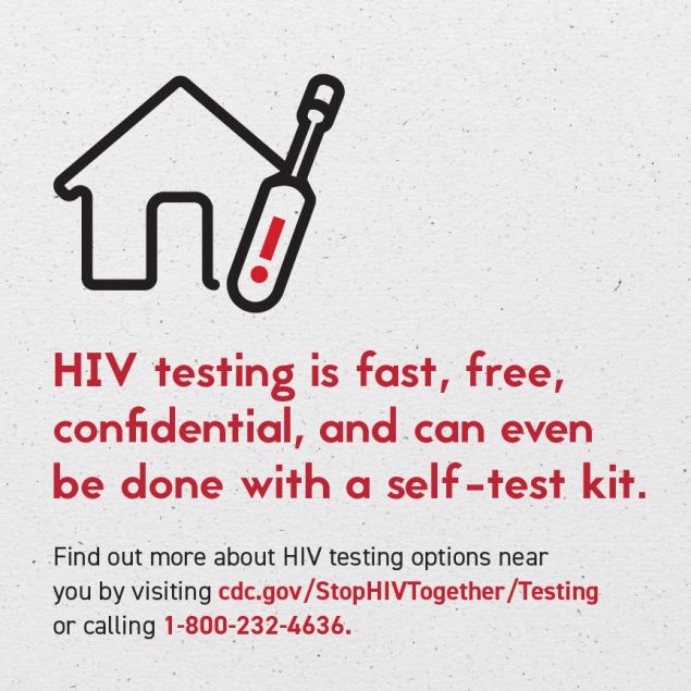 Icons of a home and HIV self-test are pictured. Text says HIV testing is fast, free, confidential, and can even be done with a self-test kit. Find out more about HIV testing options near you by visiting cdc.gov/StopHIVTogether/Testing or calling 1-800-232-4636