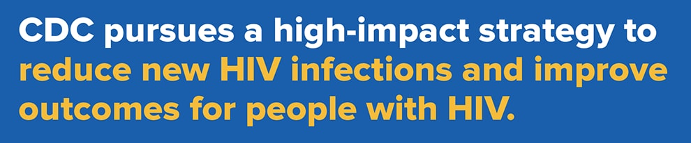CDC pursues a high-impact strategy to reduce new HIV infections and improve outcomes for people with HIV.