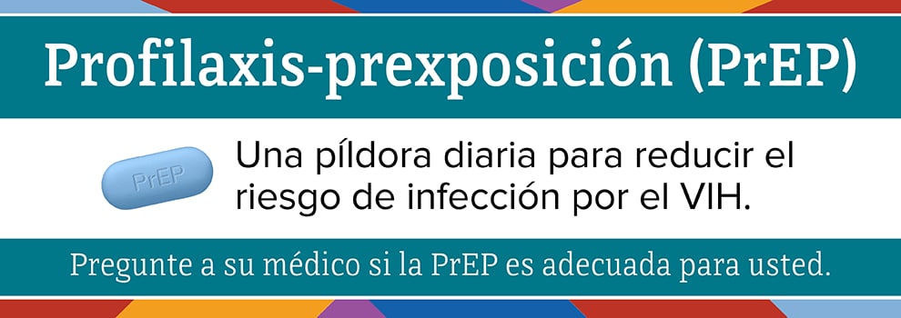 Profilaxis-prexposición (PrEP). Una píladora diaria para reducir el riesgo de infección por el VIH. Pregunte a sue médico si la PrEP es aducuada para usted