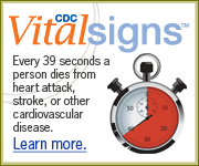 CDC Vital Signs™ – Every 39 seconds a person dies from heart attack, stroke, or other cardiovascular disease. Learn more…