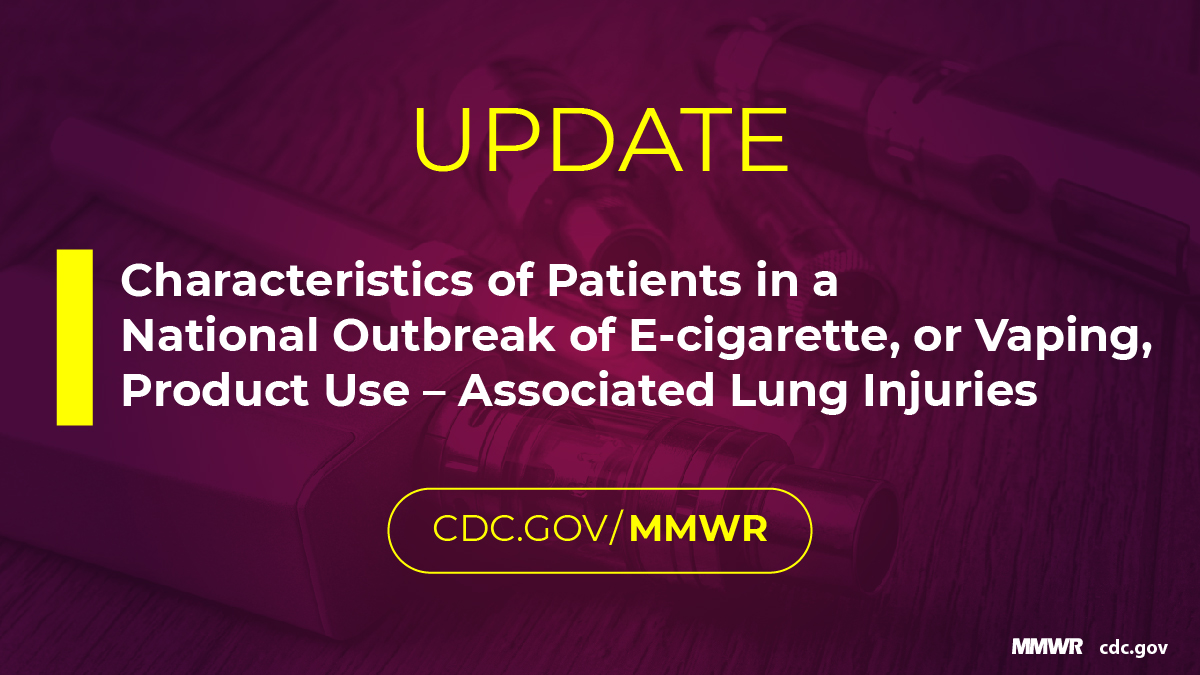 Update: Characteristics of Patients in a National Outbreak of E-cigarette, or Vaping, Product UseAssociated Lung Injuries United States, October 2019 | MMWR Update: Characteristics of Patients in a National Outbreak of E-cigarette, or Vaping, Product UseAssociated Lung Injuries United States, October 2019 | MMWR