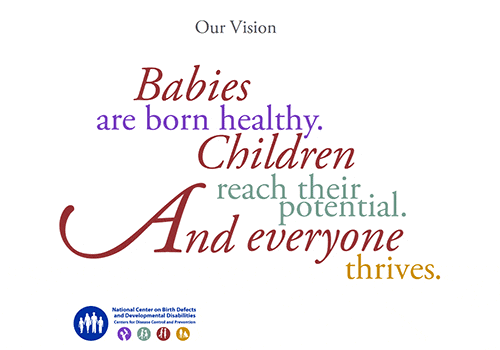 Our Vision. Babies are born healthy. Children reach their potential. Everyone thrives. National Cetner on Birth Defects and Developmental Disabilities.