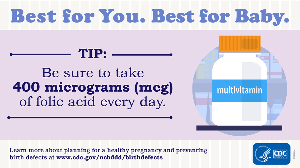 Best for Baby. Tip: Be sure to take 400 micrograms (mcg) of folic acid every day.