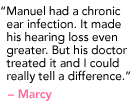 "Manuel had a chronic ear infection. It made his hearing loss even greater. But his doctor treated it and I could really tell a difference." - Marcy