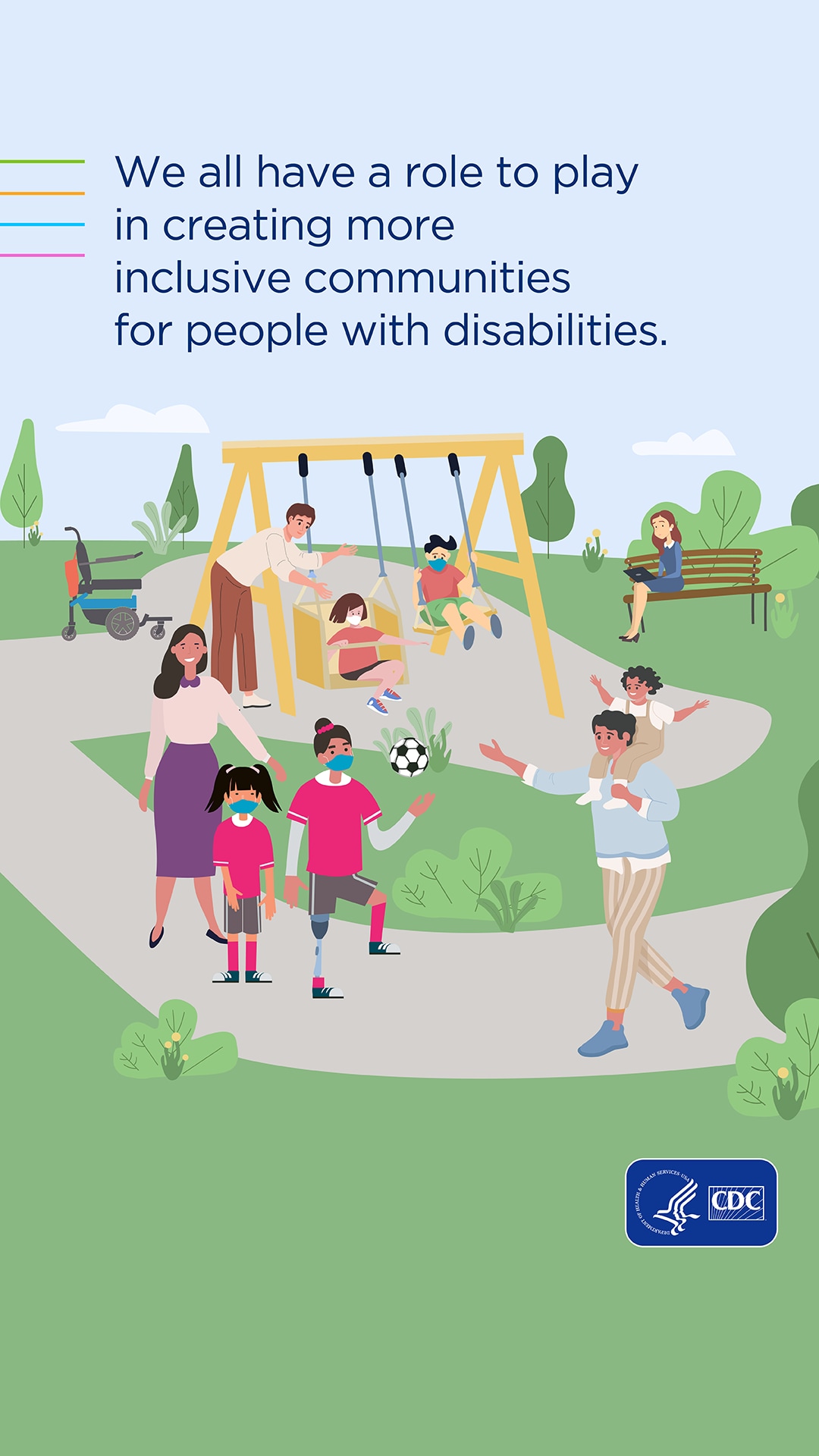 Illustration of a playground with various equipment that is accessible for all, and several people and children enjoying the space. The graphic shows children swinging, a woman working on her laptop on a bench, a father with his child on his shoulders, and a mother taking her two daughters to a soccer game, one daughter has a prosthetic leg. CDC logo