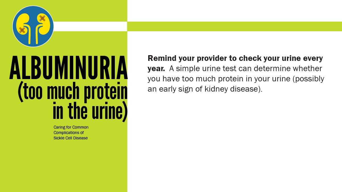 Albuminuria (too much protein in the urine). Remind your provider to check your urine every year. A simple urin test can determine whether you have too much protien in your urin (possibly an early sign of kidney disease).