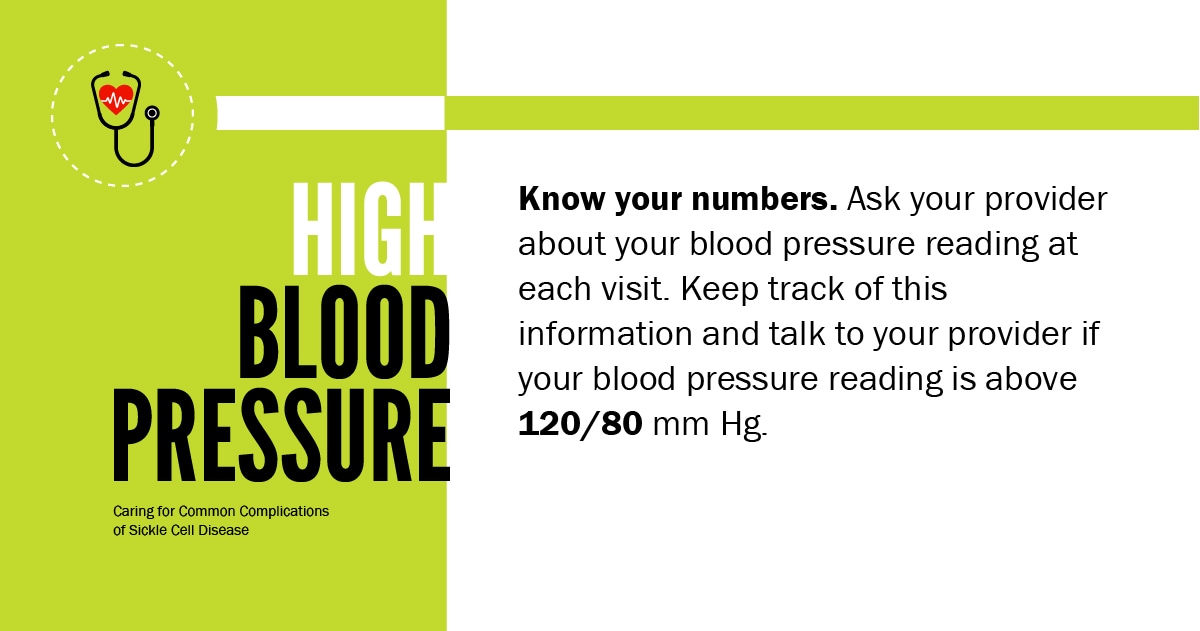 Caring for Common Complications of Sickle Cell Disease: High Blood Pressure. Know your numbers. Ask your provider about your blood pressure reading at each visit. Keep track of this information and talk to your provider if your blood pressure reading is above 120 / 80 mm Hg.