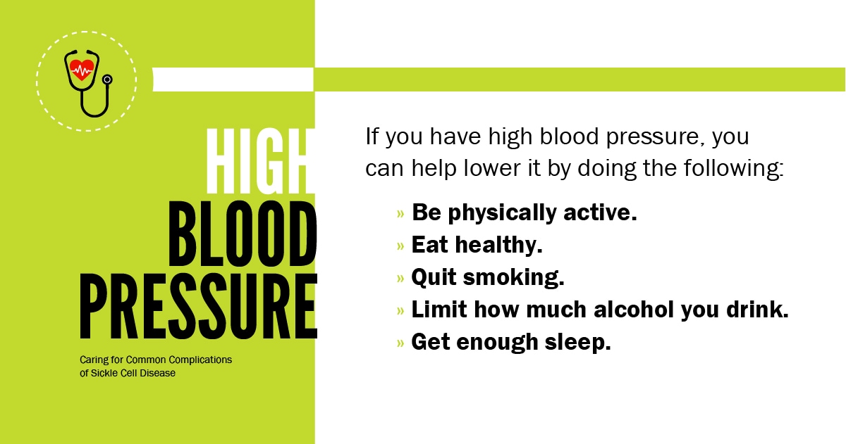 Caring for Common Complications of Sickle Cell Disease: High Blood Pressure. If you have high blood pressure, you can help lower it by doing the following: be physcially active. eat healthy. quit smoking. limit how much alcohold you drink. get enough sleep.