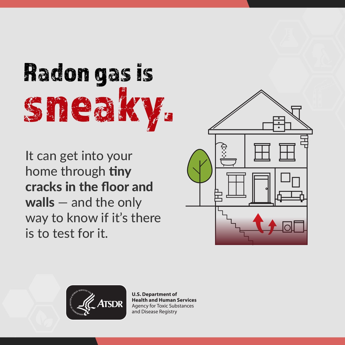 Radon gas is sneaky. It can get into your home through tiny cracks in the floor and walls; and the only way to know if it's there is to test for it.