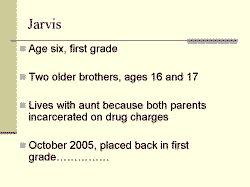 Jarvis Age six, first grade Two older brothers, ages 16 and 17 Lives with aunt because both parents incarcerated on drug charges October 2005, placed back in first grade