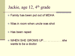 Jackie, age 12, 4th grade Family has been put out of MDHA Was in room when uncle was shot Has been raped WHEN SHE GROWS UP she wants to be a doctor