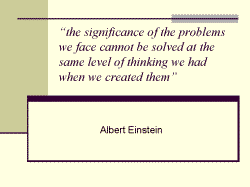 “the significance of the problems we face cannot be solved at the same level of thinking we had when we created them” - Albert Einstein