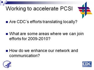 Working to accelerate PCSI: Are CDC’s efforts translating locally? What are some areas where we can join efforts for 2009-2010? How do we enhance our network and communication?