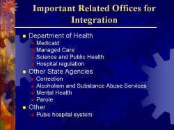 Important Related Offices for Integration Department of Health - Medicaid - Managed Care - Science and Public Health - Hospital regulation Other State Agencies - Correction - Alcoholism and Substance Abuse Services - Mental Health - Parole Other Pubic hospital system