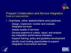 PProgram Collaboration and Service Integration Roles and responsibilities    Grantees, other stakeholders and partners  Design, implement, monitor and evaluate integrated services  Assess quality of services  Develop systems to collect, report, and analyze key integration performance indicators  Support training, policy and guideline development  Identify local funding opportunities to support integration of prevention services