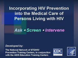 Incorporating HIV Prevention into the Medical Care of Persons Living with HIV Ask/Screen/Intervene Developed by: The National Network of STD/HIV Prevention Training Centers, in conjunction with the AIDS Education Training Centers