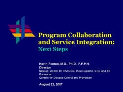 Program Collaboration and Service Integration: Next Steps Kevin Fenton, M.D., Ph.D., F.F.P.H. Director National Center for HIV/AIDS, Viral Hepatitis, STD, and TB Prevention Centers for Disease Control and Prevention August 22, 2007