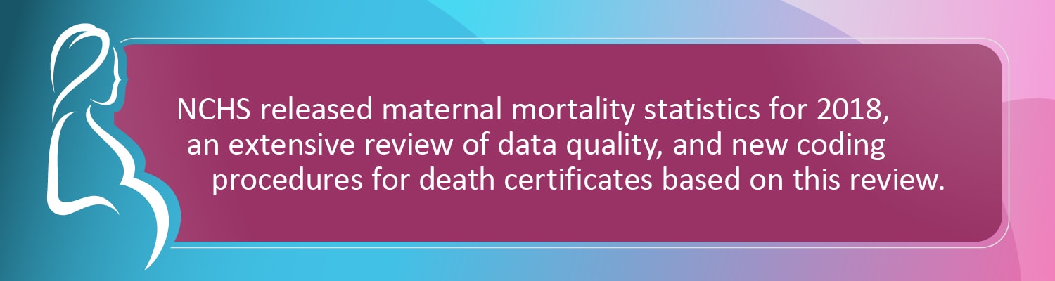 NCHS released maternal mortality statistics for 2018, an extensive review of data quality, and new coding procedures for death certificates based on this review.