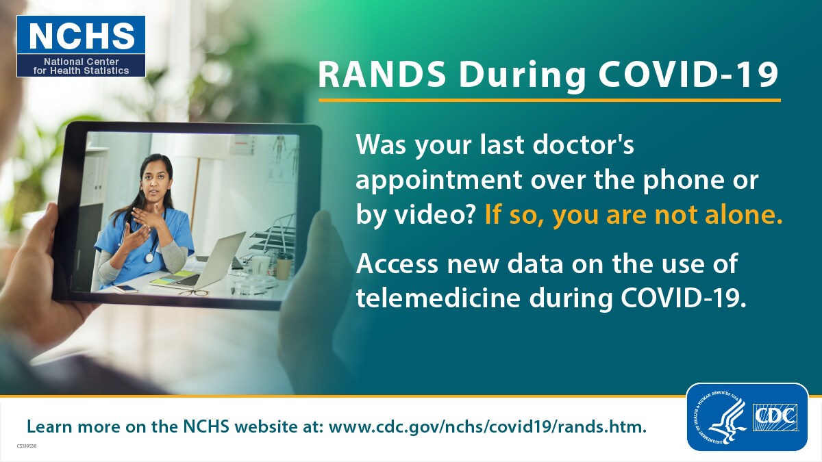 National Center for Health Statistics RANDS During COVID-19 Was your last doctor's appointment over the phone or by video? If so, you are not alone. Access new data on the use of telemedicine during COVID-19.
