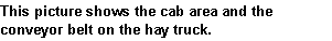 Text Box: This picture shows the cab area and the conveyor belt on the hay truck.