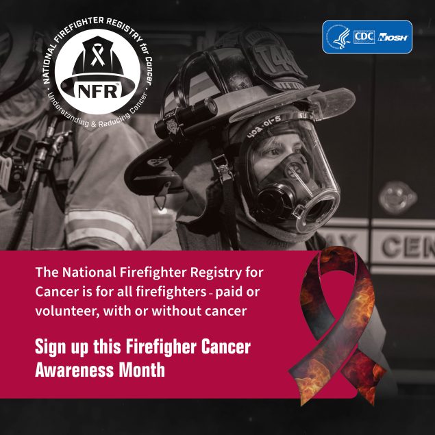 Close-up image of a firefighter with the NFR, HHS, CDC, and NIOSH logos. There is a red box in the foreground containing the text The National Firefighter Registry for Cancer is for all firefighters: paid or volunteer, with or without cancer. There is a ribbon promoting Firefighter Cancer Awareness Month in the lower right.