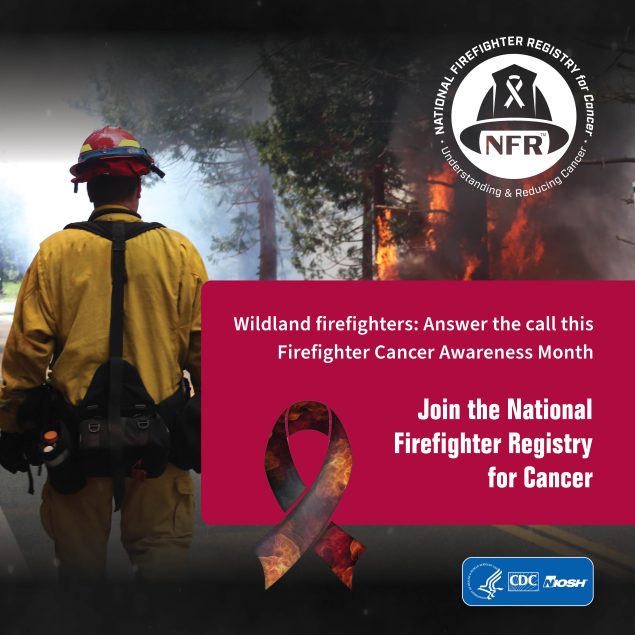 A firefighter in the foreground, with a burning forest in the background. There is a red box in the foreground containing the text Wildland Firefighters: Answer the call this Firefighter Cancer Awareness Month. Join the National Firefighter Registry for Cancer. There is a ribbon promoting Firefighter Cancer Awareness Month in the lower right.