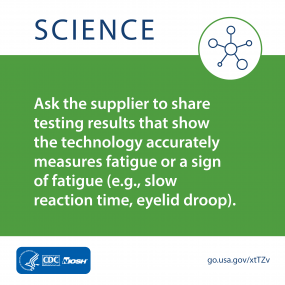 Science: Ask the supplier to share testing results that show the technology accurately measures fatigue or a sign of fatigue (e.g., slow reaction time, eyelid droop).