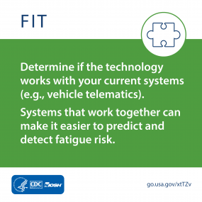 Fit: Determine if the technology work with your current systems (e.g., vehicle telematics). Systems that work together can make it easier to predict and detect fatigue risk.