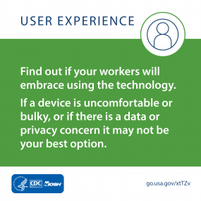 User Experience: Find out if your workers will embrace using the technology. If a device is uncomfortable or bulky, or if there is a data or privacy concern it may not be your best option.