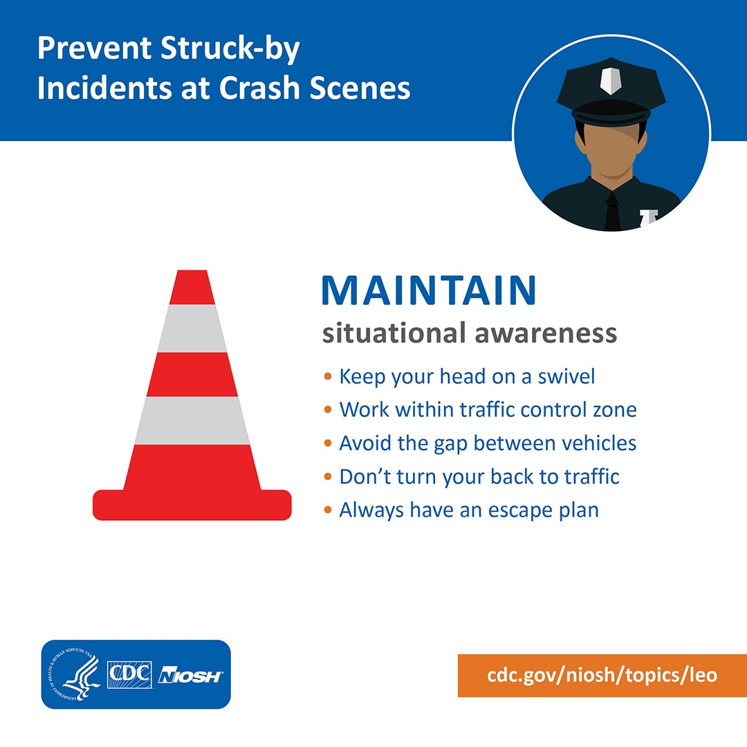 Prevent Struck-by Incidents at Crash Scenes: Maintain situational awareness: Keep you head on a swivel, work within traffic control zone, avoid the gap between vehicles, don't turn your back to traffic, always have an escape plan