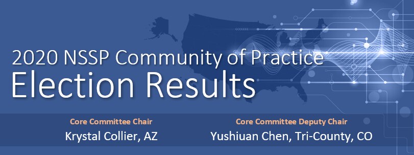 2020 NSSP Community of Practice Election Results - Core Committee Chair: Krystal Collier, AZ; Core Committee Deputy Chair: Yushiyuan Chen, Tri-County, CO