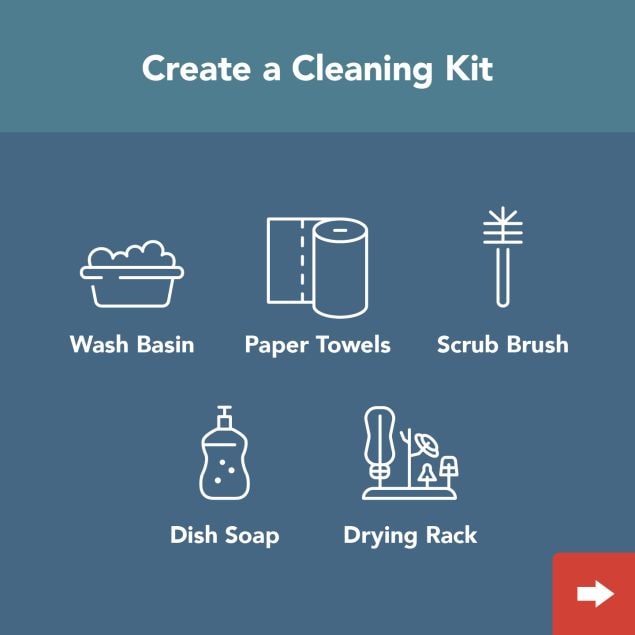 Create a cleaning kit. Wash basin, paper towels, scrub brush, dish soap, drying rack.