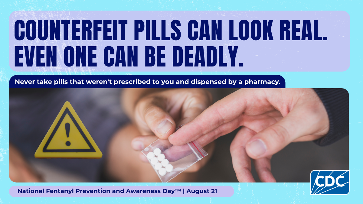 Counterfeit pills can look real. Even one can be deadly. Never take pills that weren't prescribed to you and dispensed by a pharmacy. National Fentanyl Prevention and Awareness Day. August 21.
