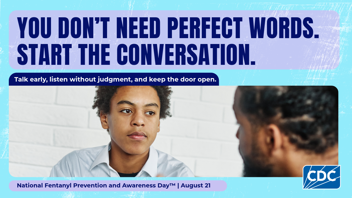 You don't need perfect words. Start the conversation. Talk early, listen without judgment, and keep the door open. National Fentanyl Prevention and Awareness Day. August 21.